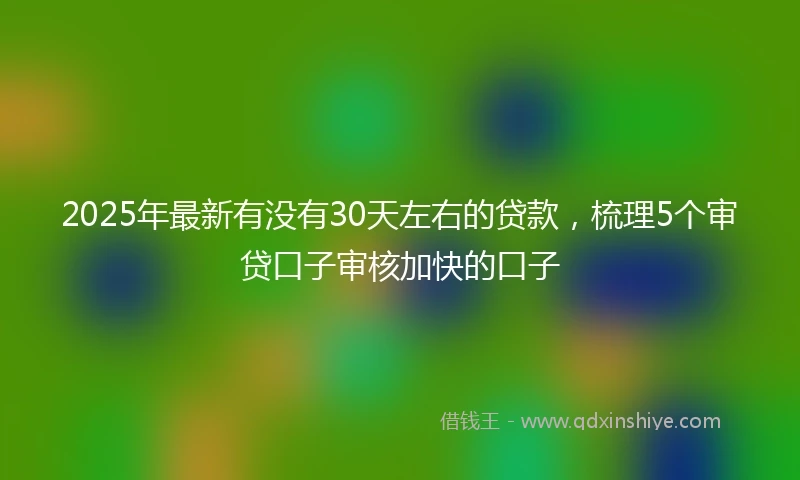 2025年最新有没有30天左右的贷款，梳理5个审贷口子审核加快的口子