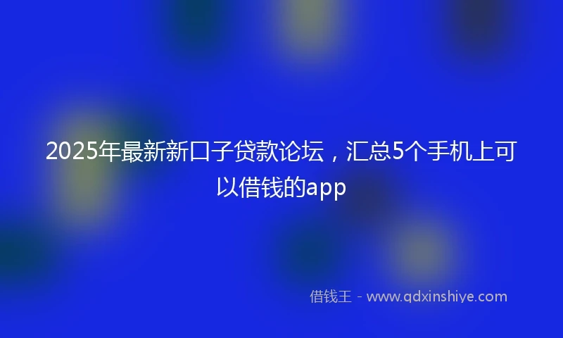 2025年最新新口子贷款论坛，汇总5个手机上可以借钱的app