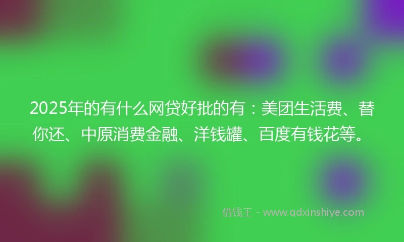 2025年的有什么网贷好批的有:美团生活费、替你还、中原消费金融、洋钱罐、百度有钱花等。