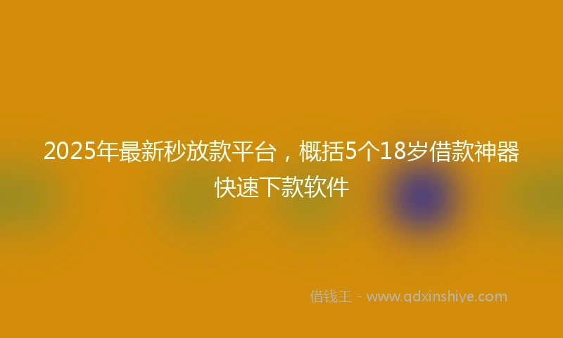 2025年最新秒放款平台，概括5个18岁借款神器快速下款软件