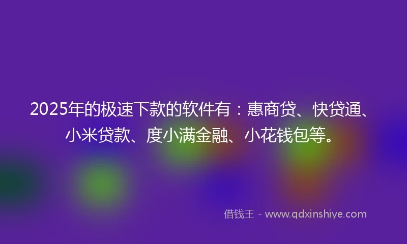 2025年的极速下款的软件有：惠商贷、快贷通、小米贷款、度小满金融、小花钱包等。