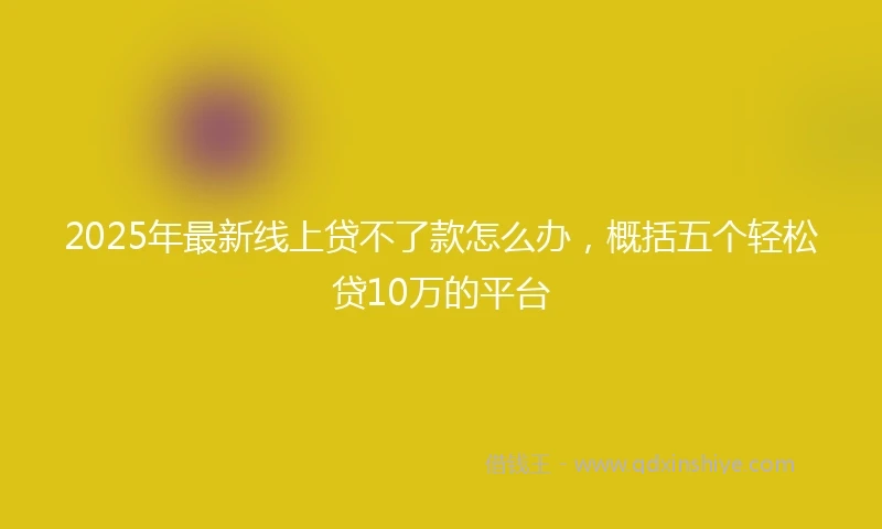 2025年最新线上贷不了款怎么办，概括五个轻松贷10万的平台