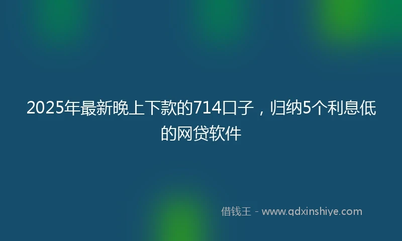 2025年最新晚上下款的714口子，归纳5个利息低的网贷软件