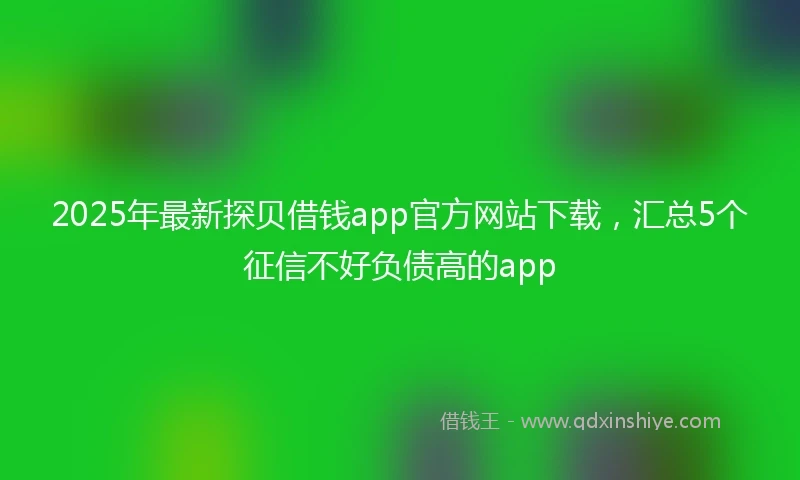 2025年最新探贝借钱app官方网站下载，汇总5个征信不好负债高的app