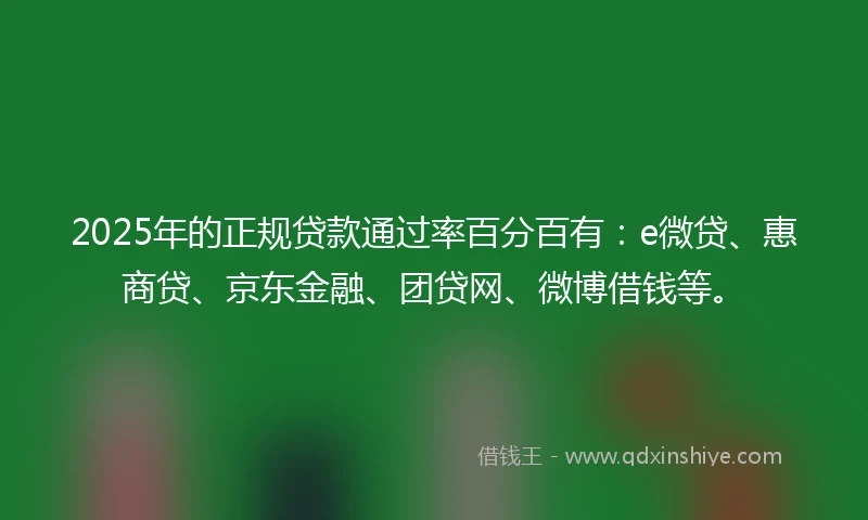 2025年的正规贷款通过率百分百有：e微贷、惠商贷、京东金融、团贷网、微博借钱等。