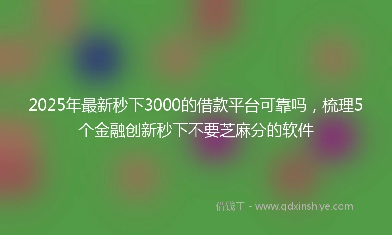 2025年最新秒下3000的借款平台可靠吗，梳理5个金融创新秒下不要芝麻分的软件