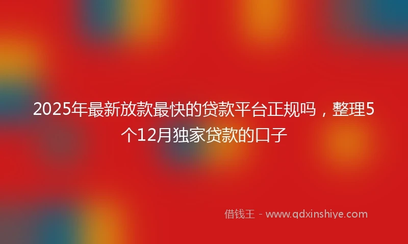 2025年最新放款最快的贷款平台正规吗，整理5个12月独家贷款的口子