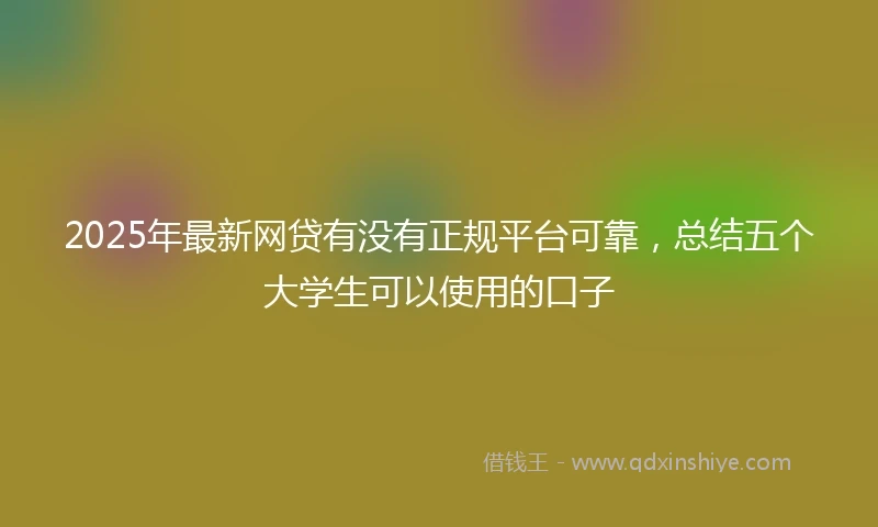 2025年最新网贷有没有正规平台可靠，总结五个大学生可以使用的口子