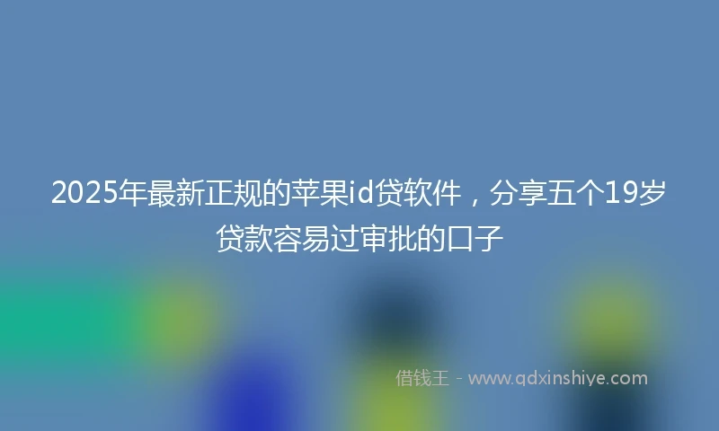 2025年最新正规的苹果id贷软件，分享五个19岁贷款容易过审批的口子