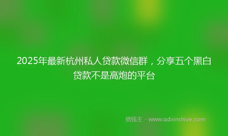 2025年最新杭州私人贷款微信群，分享五个黑白贷款不是高炮的平台