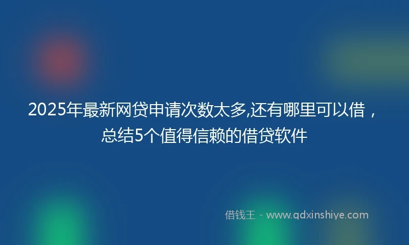 2025年最新网贷申请次数太多,还有哪里可以借，总结5个值得信赖的借贷软件