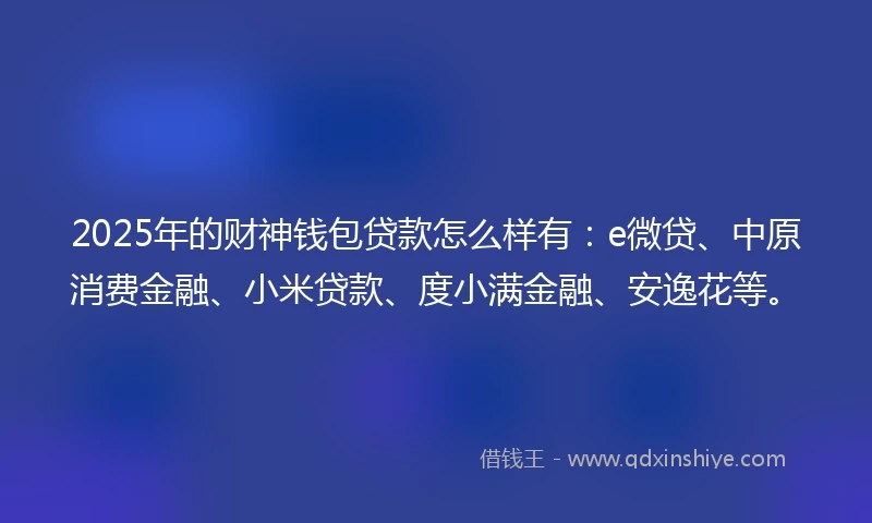 2025年的财神钱包贷款怎么样有：e微贷、中原消费金融、小米贷款、度小满金融、安逸花等。