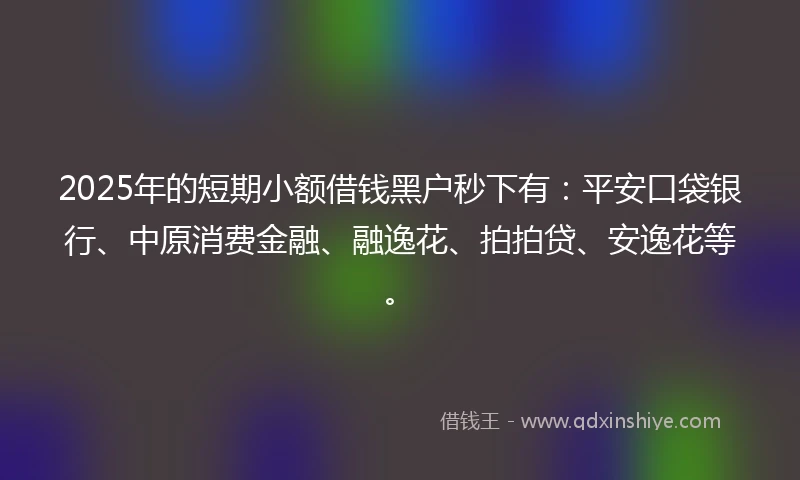 2025年的短期小额借钱黑户秒下有：平安口袋银行、中原消费金融、融逸花、拍拍贷、安逸花等。
