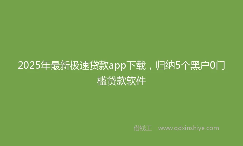 2025年最新极速贷款app下载，归纳5个黑户0门槛贷款软件