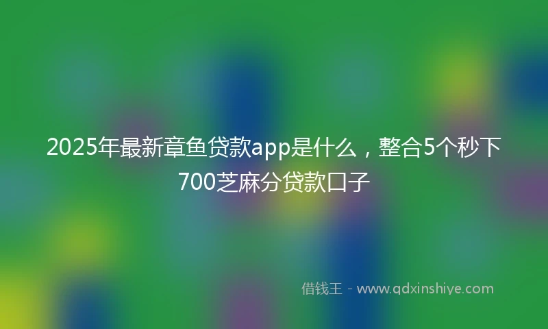 2025年最新章鱼贷款app是什么，整合5个秒下700芝麻分贷款口子