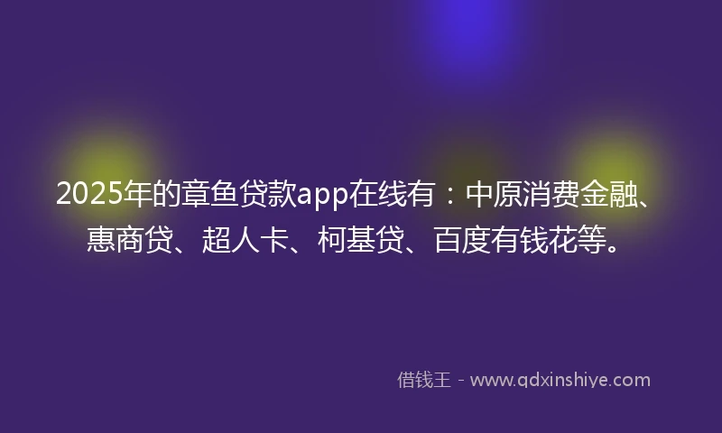 2025年的章鱼贷款app在线有：中原消费金融、惠商贷、超人卡、柯基贷、百度有钱花等。