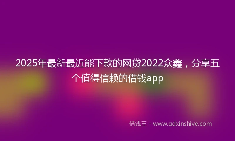 2025年最新最近能下款的网贷2022众鑫，分享五个值得信赖的借钱app