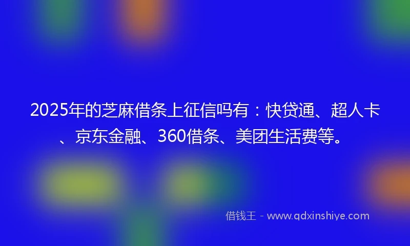 2025年的芝麻借条上征信吗有：快贷通、超人卡、京东金融、360借条、美团生活费等。