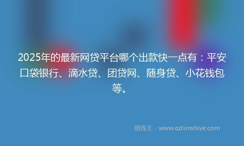 2025年的最新网贷平台哪个出款快一点有：平安口袋银行、滴水贷、团贷网、随身贷、小花钱包等。