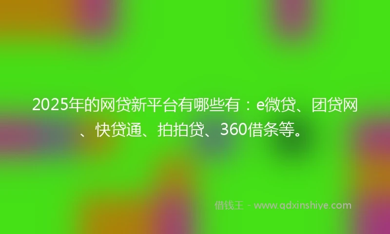 2025年的网贷新平台有哪些有：e微贷、团贷网、快贷通、拍拍贷、360借条等。