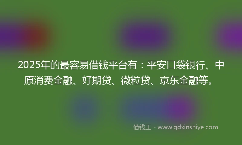 2025年的最容易借钱平台有：平安口袋银行、中原消费金融、好期贷、微粒贷、京东金融等。