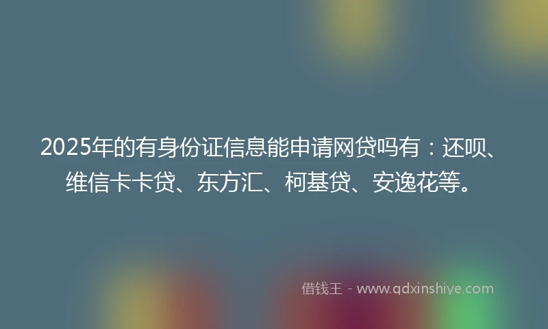 2025年的有身份证信息能申请网贷吗有：还呗、维信卡卡贷、东方汇、柯基贷、安逸花等。