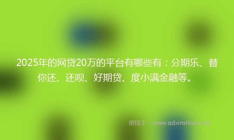 2025年的网贷20万的平台有哪些有：分期乐、替你还、还呗、好期贷、度小满金融等。