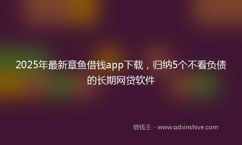 2025年最新章鱼借钱app下载，归纳5个不看负债的长期网贷软件