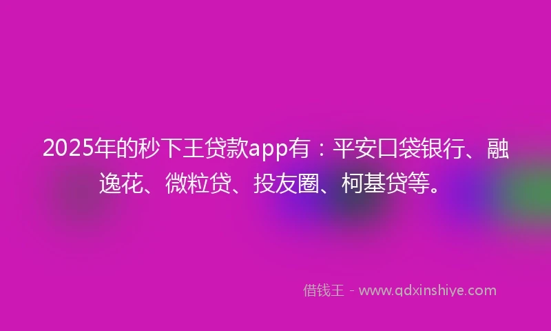 2025年的秒下王贷款app有：平安口袋银行、融逸花、微粒贷、投友圈、柯基贷等。