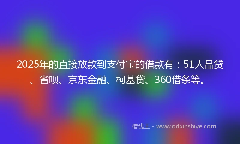 2025年的直接放款到支付宝的借款有：51人品贷、省呗、京东金融、柯基贷、360借条等。