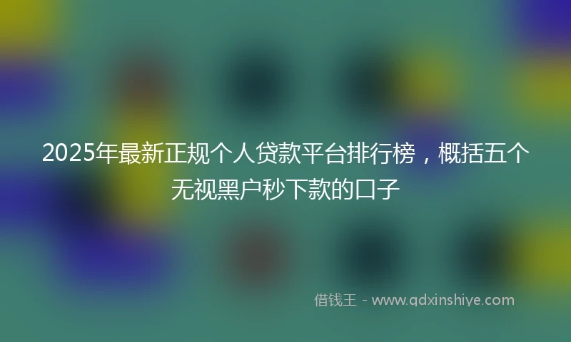 2025年最新正规个人贷款平台排行榜，概括五个无视黑户秒下款的口子
