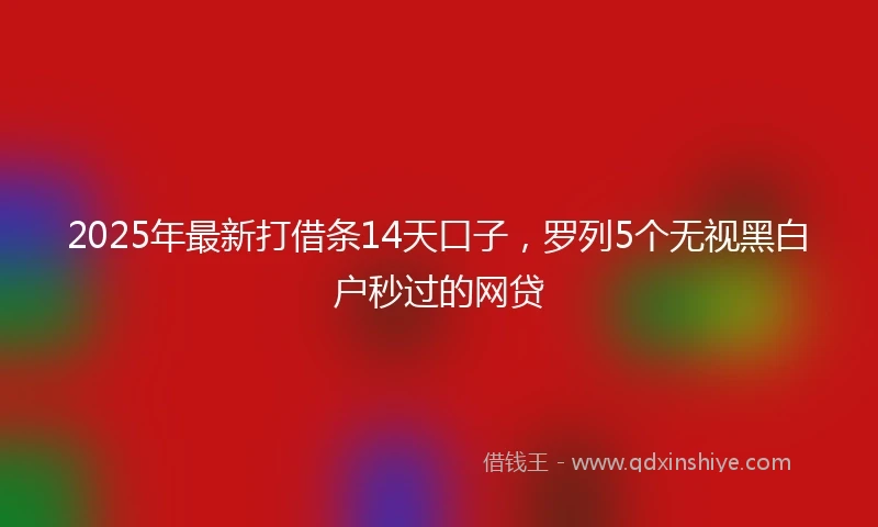 2025年最新打借条14天口子，罗列5个无视黑白户秒过的网贷