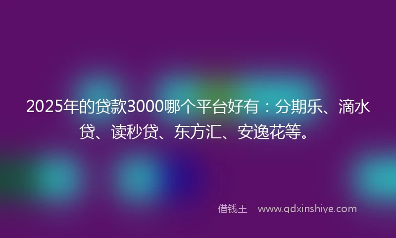 2025年的贷款3000哪个平台好有：分期乐、滴水贷、读秒贷、东方汇、安逸花等。