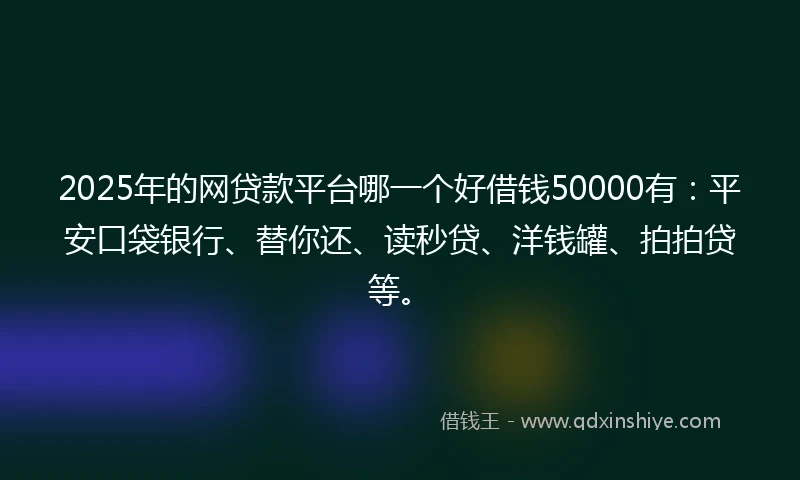 2025年的网贷款平台哪一个好借钱50000有:平安口袋银行、替你还、读秒贷、洋钱罐、拍拍贷等。