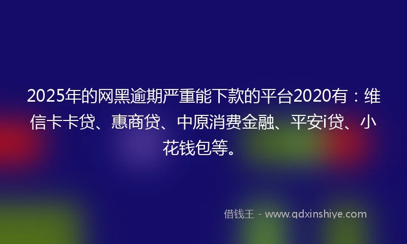 2025年的网黑逾期严重能下款的平台2020有：维信卡卡贷、惠商贷、中原消费金融、平安i贷、小花钱包等。
