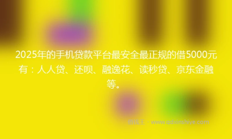 2025年的手机贷款平台最安全最正规的借5000元有：人人贷、还呗、融逸花、读秒贷、京东金融等。