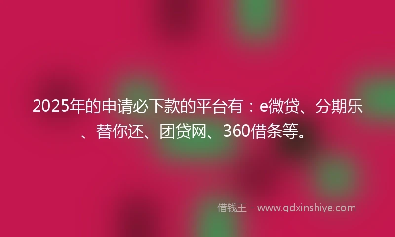 2025年的申请必下款的平台有：e微贷、分期乐、替你还、团贷网、360借条等。