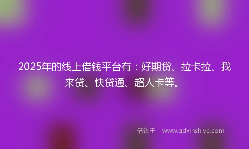 2025年的线上借钱平台有：好期贷、拉卡拉、我来贷、快贷通、超人卡等。