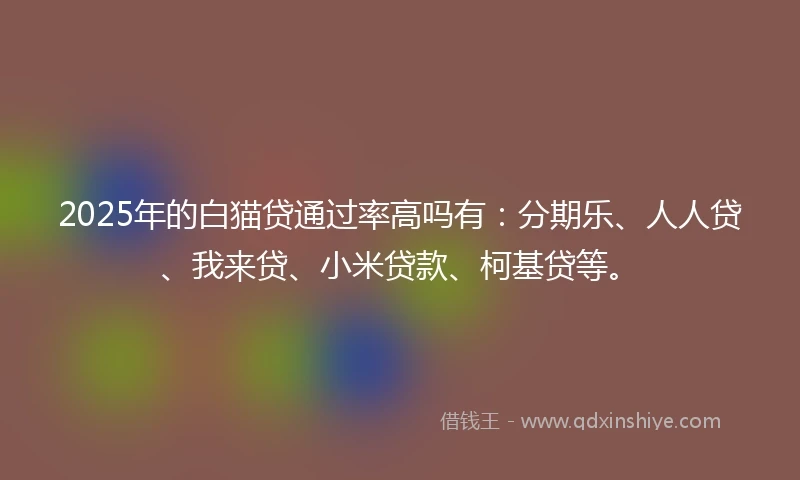 2025年的白猫贷通过率高吗有：分期乐、人人贷、我来贷、小米贷款、柯基贷等。