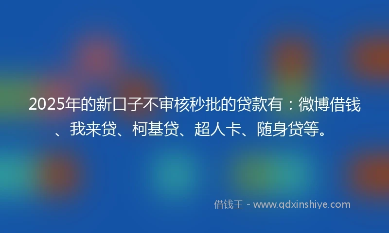 2025年的新口子不审核秒批的贷款有：微博借钱、我来贷、柯基贷、超人卡、随身贷等。