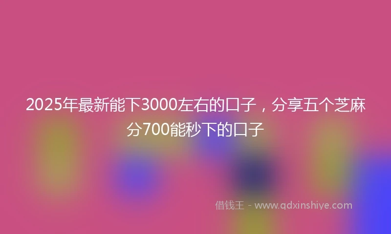 2025年最新能下3000左右的口子，分享五个芝麻分700能秒下的口子
