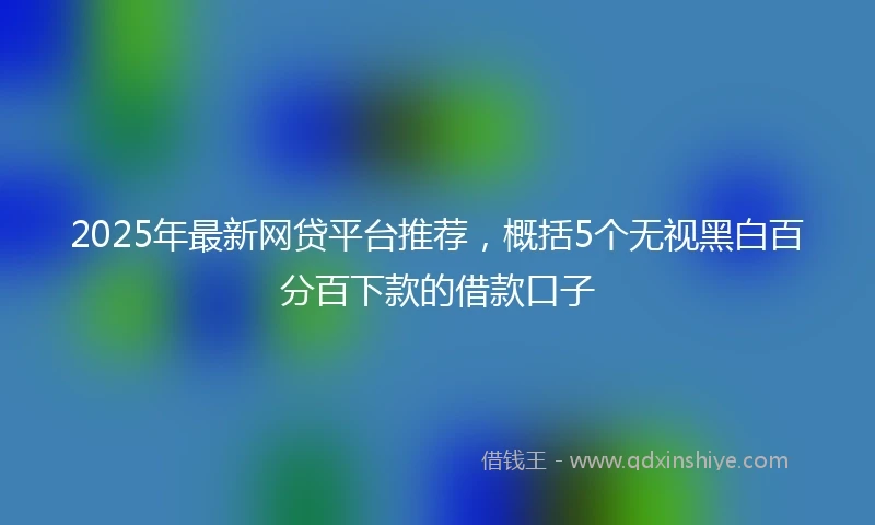 2025年最新网贷平台推荐，概括5个无视黑白百分百下款的借款口子