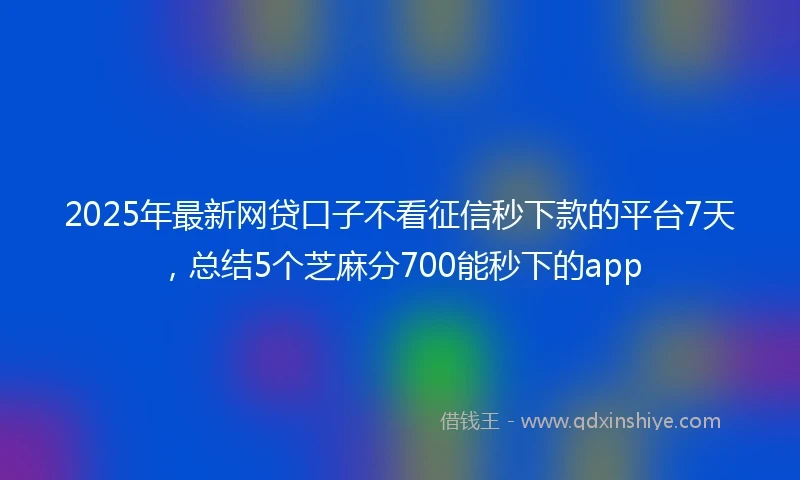 2025年最新网贷口子不看征信秒下款的平台7天，总结5个芝麻分700能秒下的app