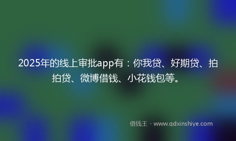 2025年的线上审批app有：你我贷、好期贷、拍拍贷、微博借钱、小花钱包等。
