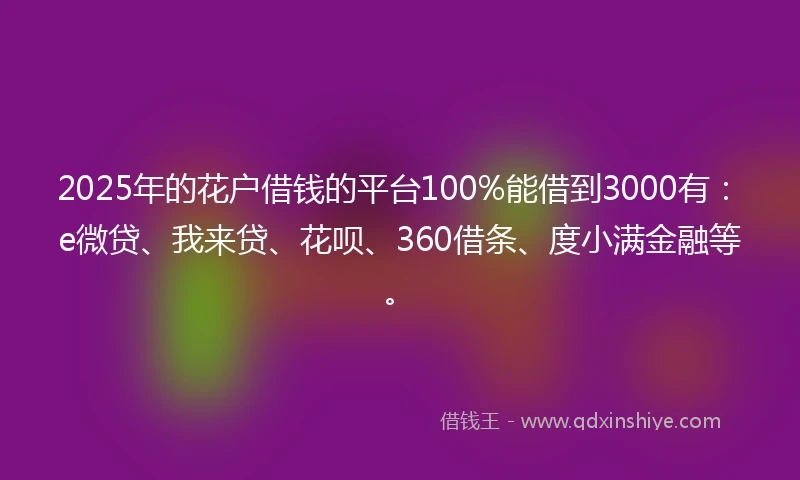 2025年的花户借钱的平台100%能借到3000有：e微贷、我来贷、花呗、360借条、度小满金融等。