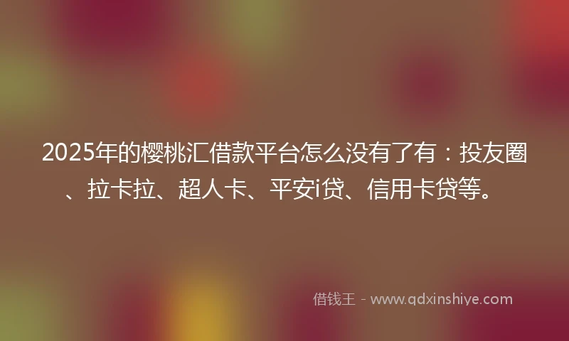 2025年的樱桃汇借款平台怎么没有了有：投友圈、拉卡拉、超人卡、平安i贷、信用卡贷等。