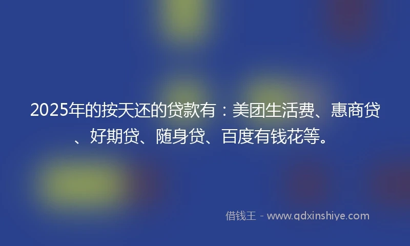 2025年的按天还的贷款有：美团生活费、惠商贷、好期贷、随身贷、百度有钱花等。