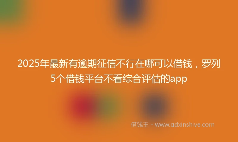 2025年最新有逾期征信不行在哪可以借钱，罗列5个借钱平台不看综合评估的app