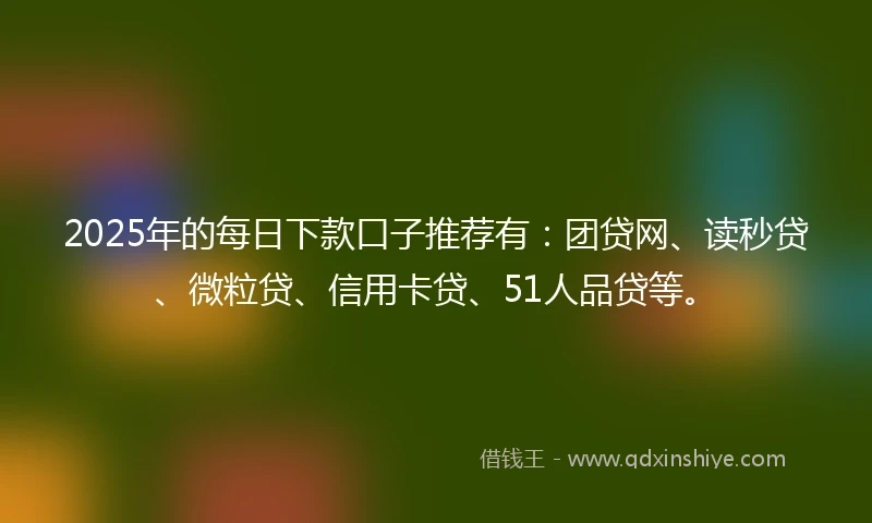 2025年的每日下款口子推荐有：团贷网、读秒贷、微粒贷、信用卡贷、51人品贷等。