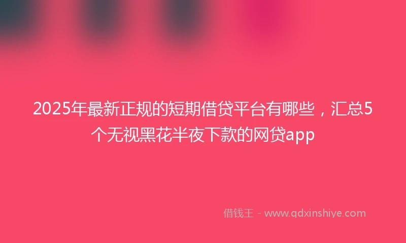 2025年最新正规的短期借贷平台有哪些，汇总5个无视黑花半夜下款的网贷app
